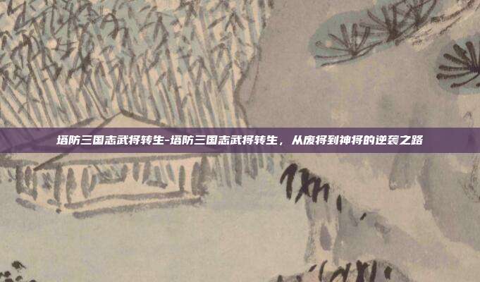 塔防三国志武将转生-塔防三国志武将转生,从废将到神将的逆袭之路