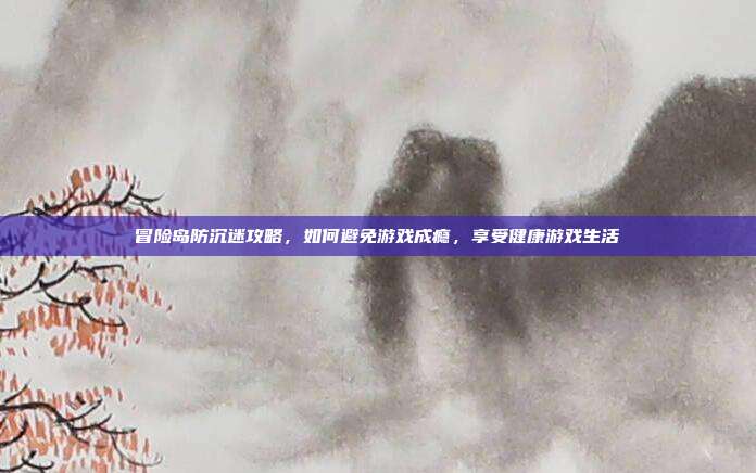 冒险岛防沉迷攻略,如何避免游戏成瘾,享受健康游戏生活