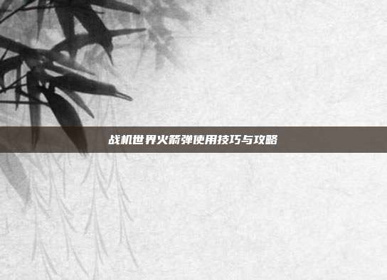 战机世界火箭弹使用技巧与攻略
