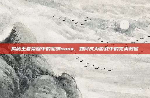 揭秘王者荣耀中的貂蝉sasa,如何成为游戏中的完美刺客