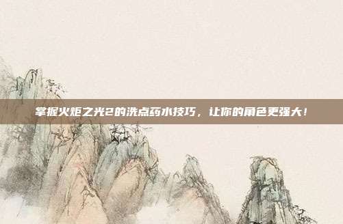 掌握火炬之光2的洗点药水技巧,让你的角色更强大!