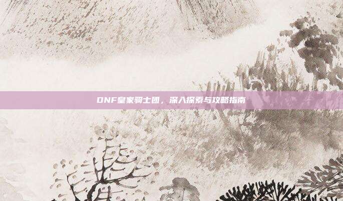 DNF皇家骑士团,深入探索与攻略指南