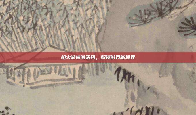 枪火游侠激活码,解锁游戏新境界