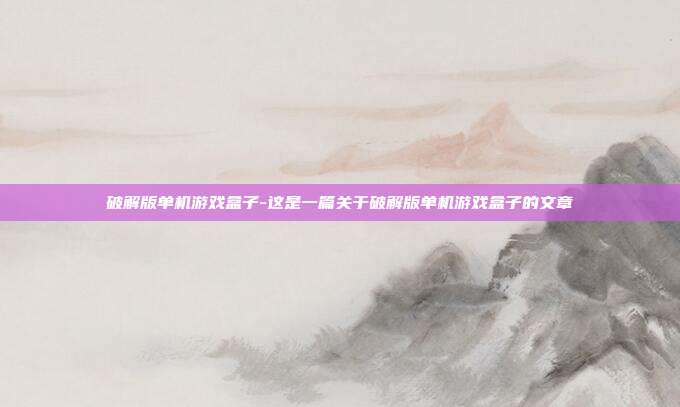 破解版单机游戏盒子-这是一篇关于破解版单机游戏盒子的文章
