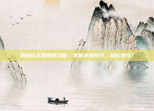 揭秘比丘国剧情攻略，掌握关键技巧，轻松通关！