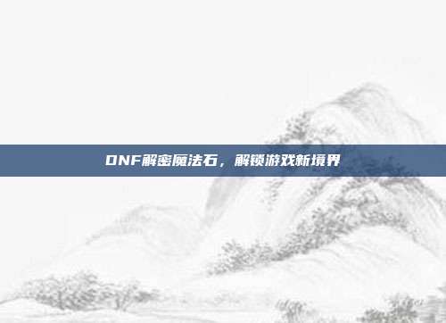 DNF解密魔法石，解锁游戏新境界