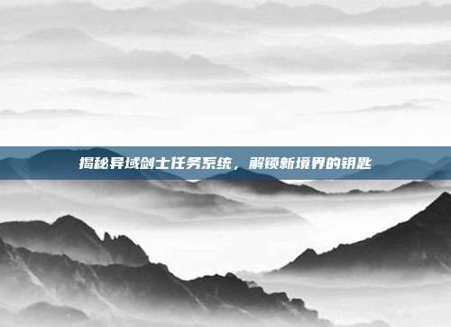 揭秘异域剑士任务系统,解锁新境界的钥匙