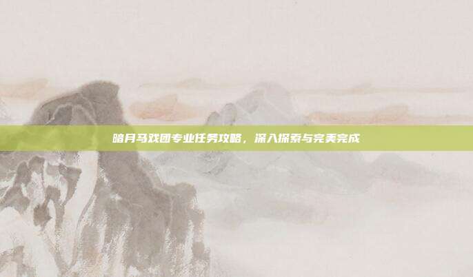 暗月马戏团专业任务攻略,深入探索与完美完成
