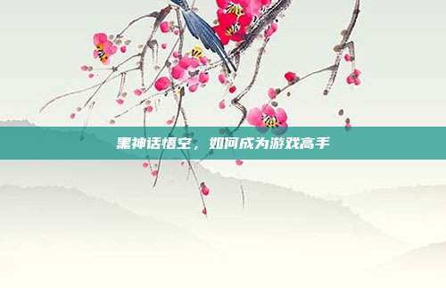黑神话悟空,如何成为游戏高手