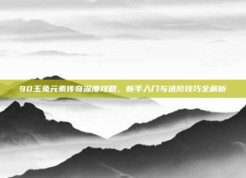 90玉兔元素传奇深度攻略,新手入门与进阶技巧全解析