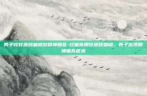 男子吃甘蔗砂糖橘致精神错乱-过量食用甘蔗砂糖橘,男子出现精神错乱症状