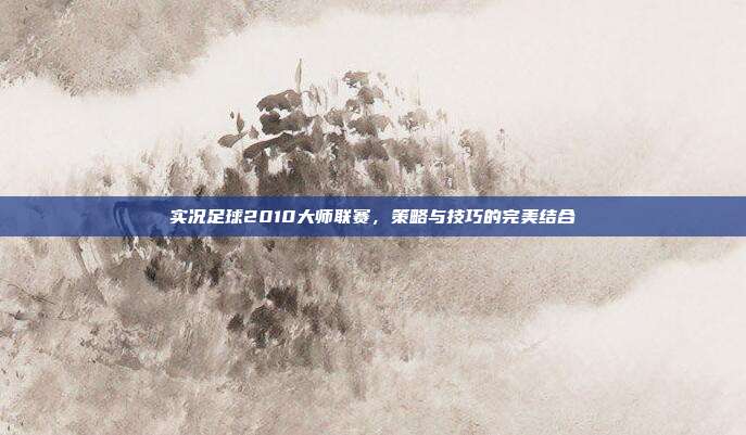 实况足球2010大师联赛,策略与技巧的完美结合