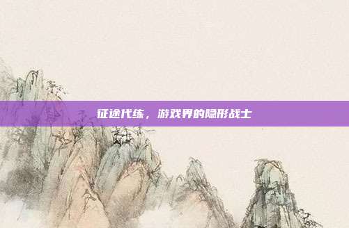 征途代练,游戏界的隐形战士