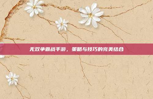 无双争霸战手游,策略与技巧的完美结合