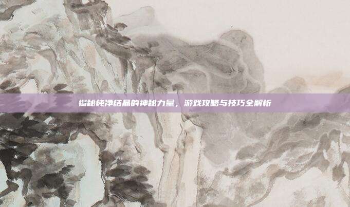 揭秘纯净结晶的神秘力量,游戏攻略与技巧全解析