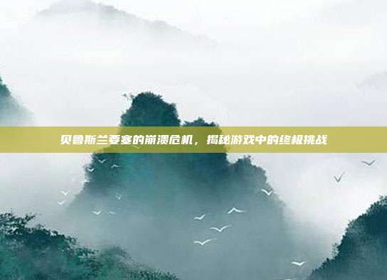 贝鲁斯兰要塞的崩溃危机,揭秘游戏中的终极挑战