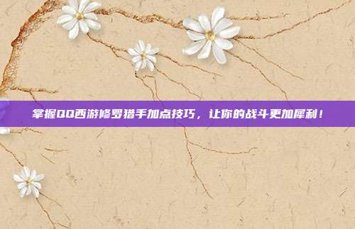 掌握QQ西游修罗猎手加点技巧,让你的战斗更加犀利!