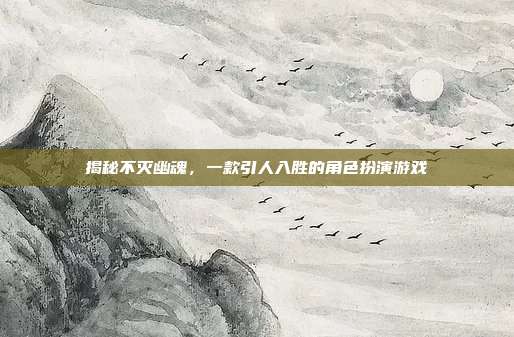 揭秘不灭幽魂,一款引人入胜的角色扮演游戏