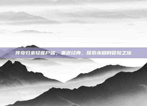 传奇归来轻客户端,重返经典,探索未知的冒险之旅