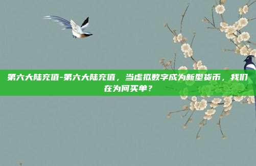 第六大陆充值-第六大陆充值,当虚拟数字成为新型货币,我们在为何买单?