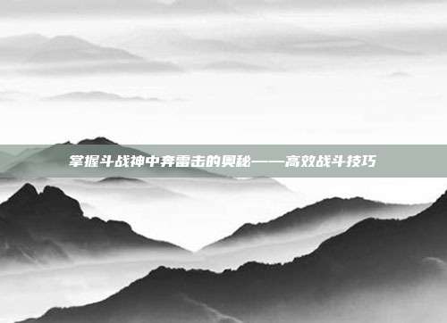 掌握斗战神中奔雷击的奥秘——高效战斗技巧