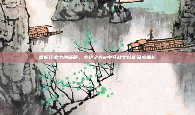掌握狂战士的精髓,火炬之光2中狂战士技能深度解析