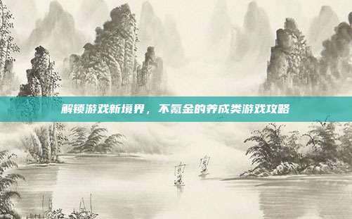 解锁游戏新境界，不氪金的养成类游戏攻略