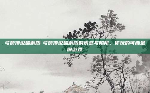 弓箭传说破解版-弓箭传说破解版的诱惑与陷阱，你玩的可能是假游戏