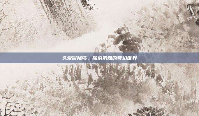 久爱冒险岛，探索未知的奇幻世界
