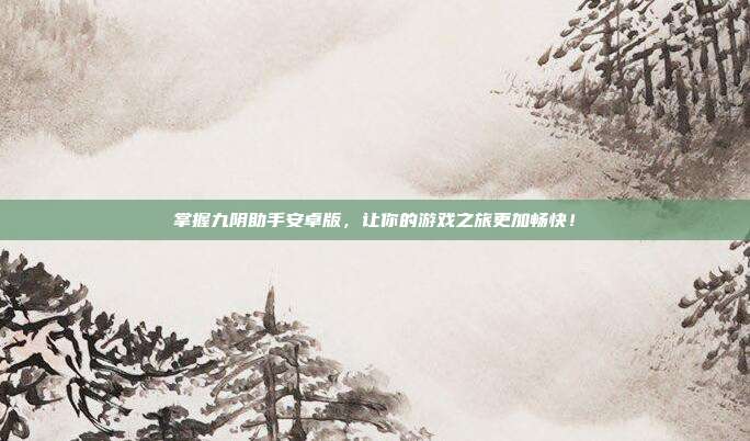 掌握九阴助手安卓版,让你的游戏之旅更加畅快!