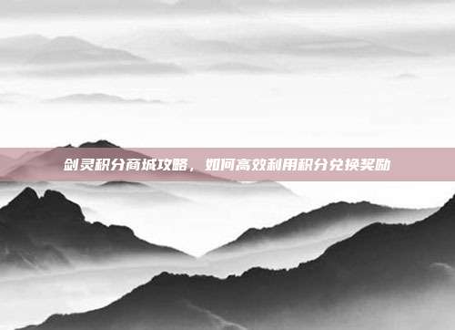 剑灵积分商城攻略,如何高效利用积分兑换奖励