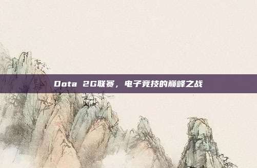 Dota 2G联赛,电子竞技的巅峰之战