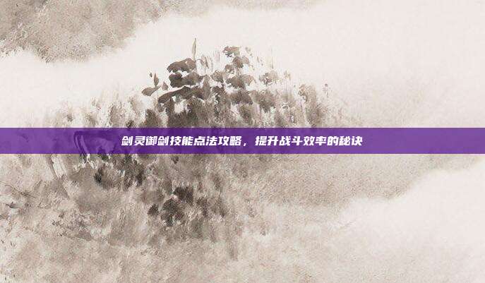 剑灵御剑技能点法攻略,提升战斗效率的秘诀