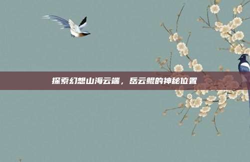 探索幻想山海云端,岳云鲲的神秘位置