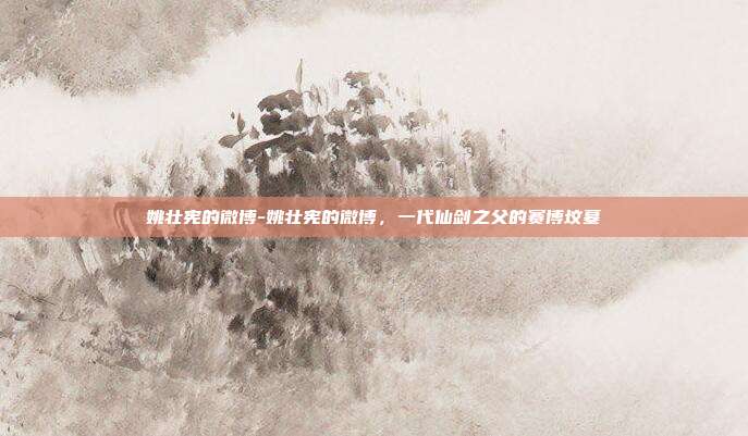姚壮宪的微博-姚壮宪的微博,一代仙剑之父的赛博坟墓