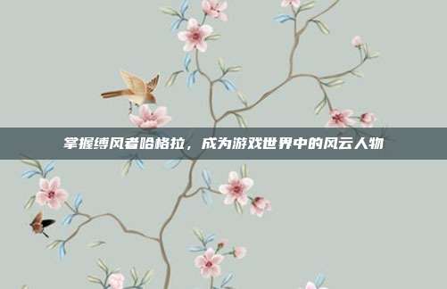 掌握缚风者哈格拉,成为游戏世界中的风云人物