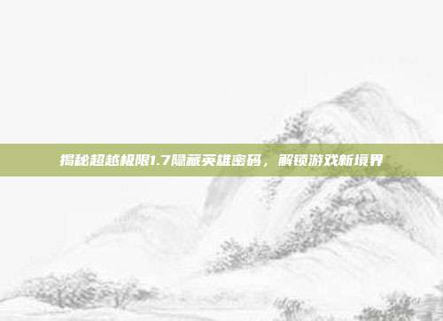 揭秘超越极限1.7隐藏英雄密码，解锁游戏新境界