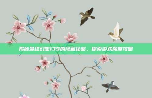揭秘最终幻想139的隐藏秘密,探索游戏深度攻略