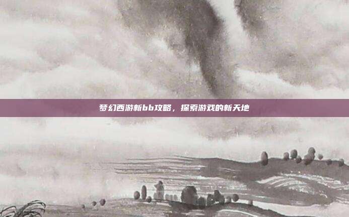 梦幻西游新bb攻略,探索游戏的新天地