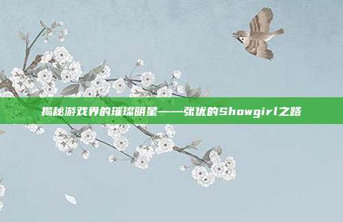 揭秘游戏界的璀璨明星——张优的Showgirl之路