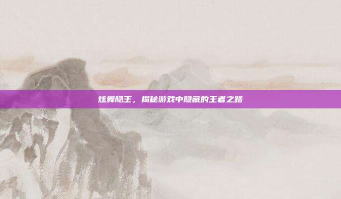 炫舞隐王，揭秘游戏中隐藏的王者之路