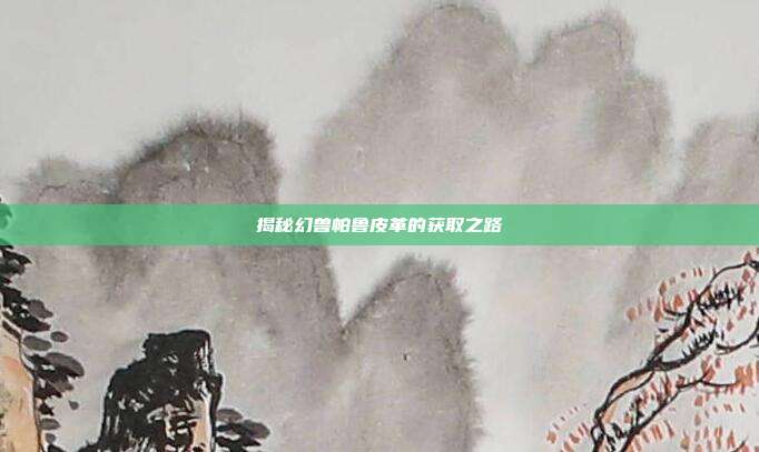 揭秘幻兽帕鲁皮革的获取之路