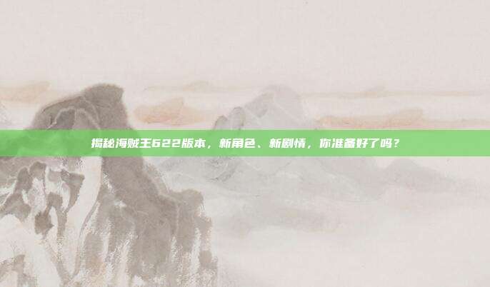 揭秘海贼王622版本,新角色、新剧情,你准备好了吗?