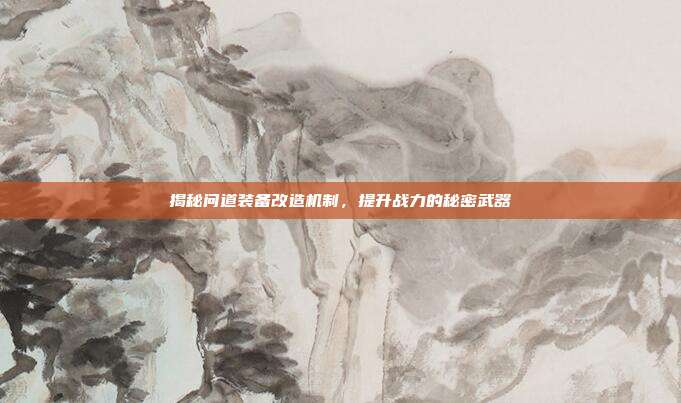揭秘问道装备改造机制，提升战力的秘密武器