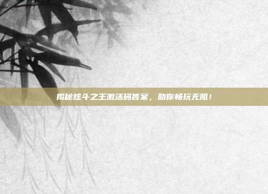 揭秘炫斗之王激活码答案,助你畅玩无阻!