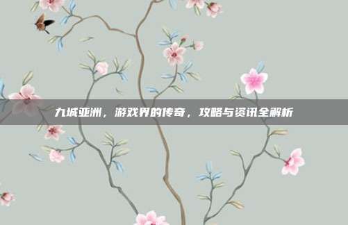 九城亚洲,游戏界的传奇,攻略与资讯全解析