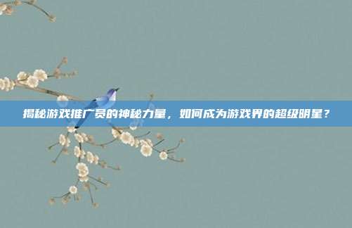 揭秘游戏推广员的神秘力量,如何成为游戏界的超级明星?