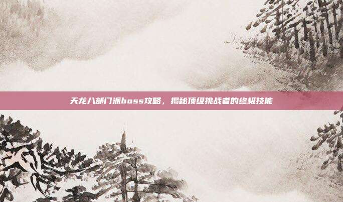 天龙八部门派boss攻略,揭秘顶级挑战者的终极技能