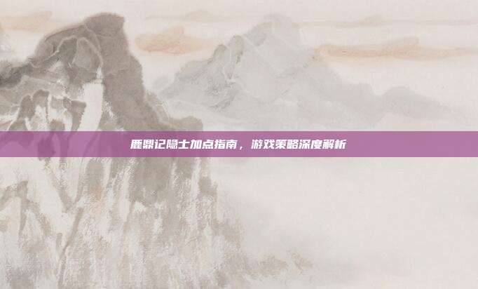 鹿鼎记隐士加点指南,游戏策略深度解析