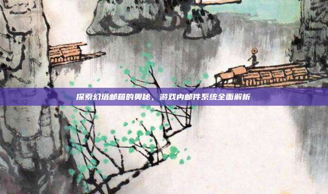探索幻塔邮箱的奥秘,游戏内邮件系统全面解析